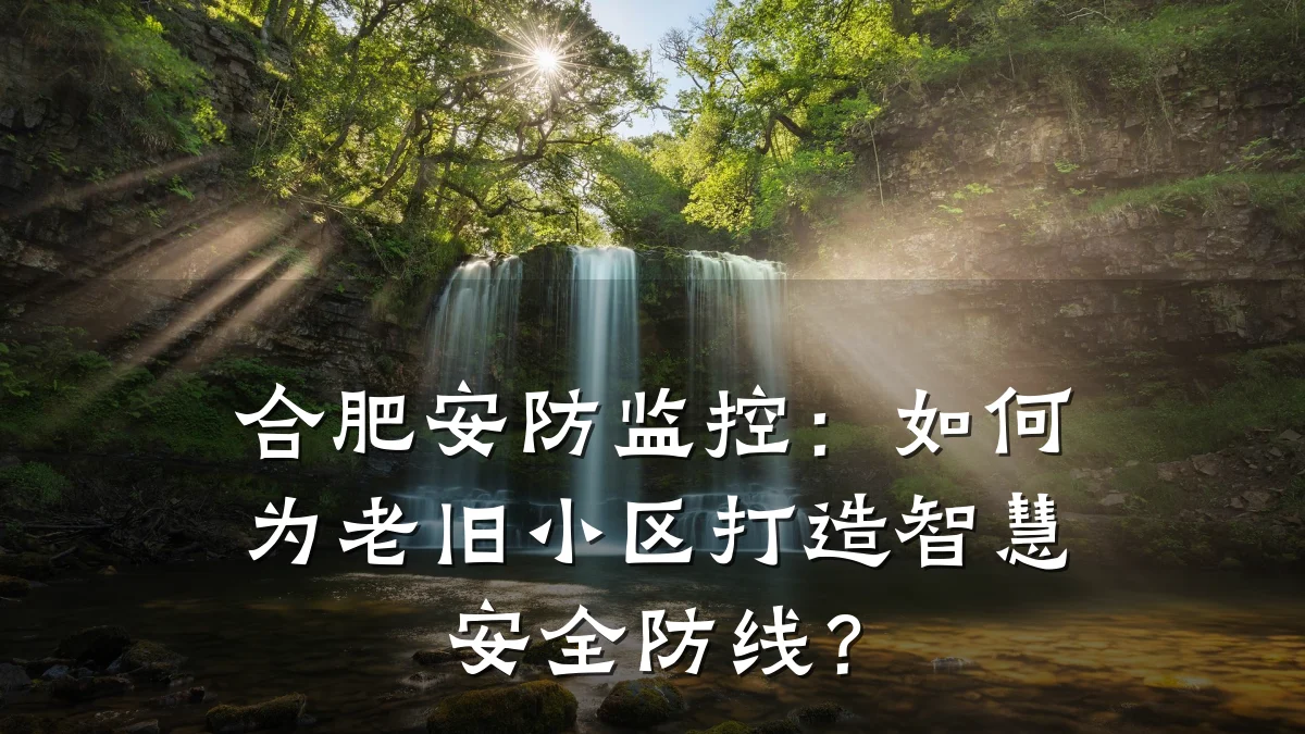 合肥安防监控：如何为老旧小区打造智慧安全防线？