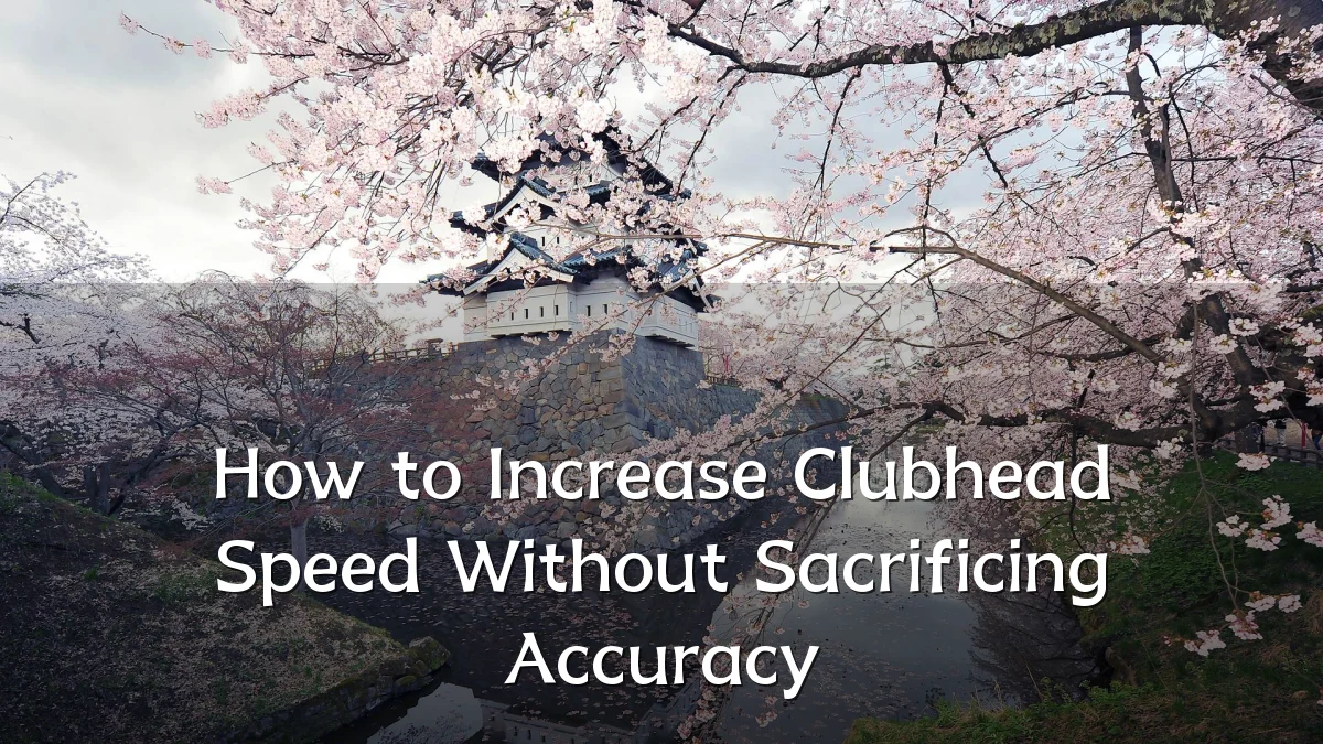 How to Increase Clubhead Speed Without Sacrificing Accuracy