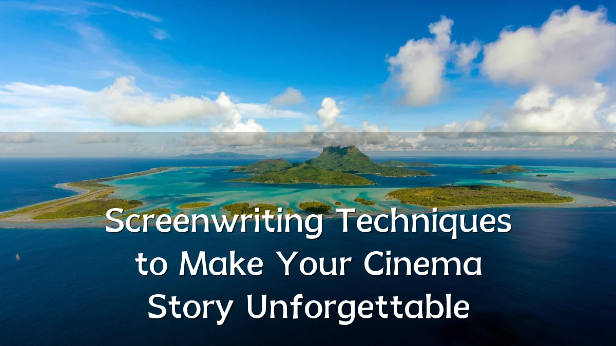 Screenwriting Techniques to Make Your Cinema Story Unforgettable