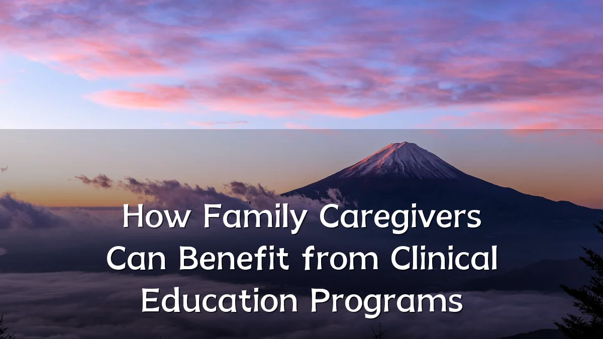 How Family Caregivers Can Benefit from Clinical Education Programs