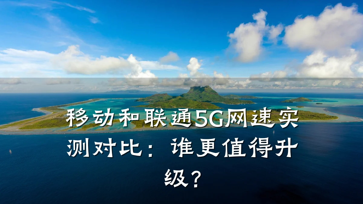 移动和联通5G网速实测对比：谁更值得升级？