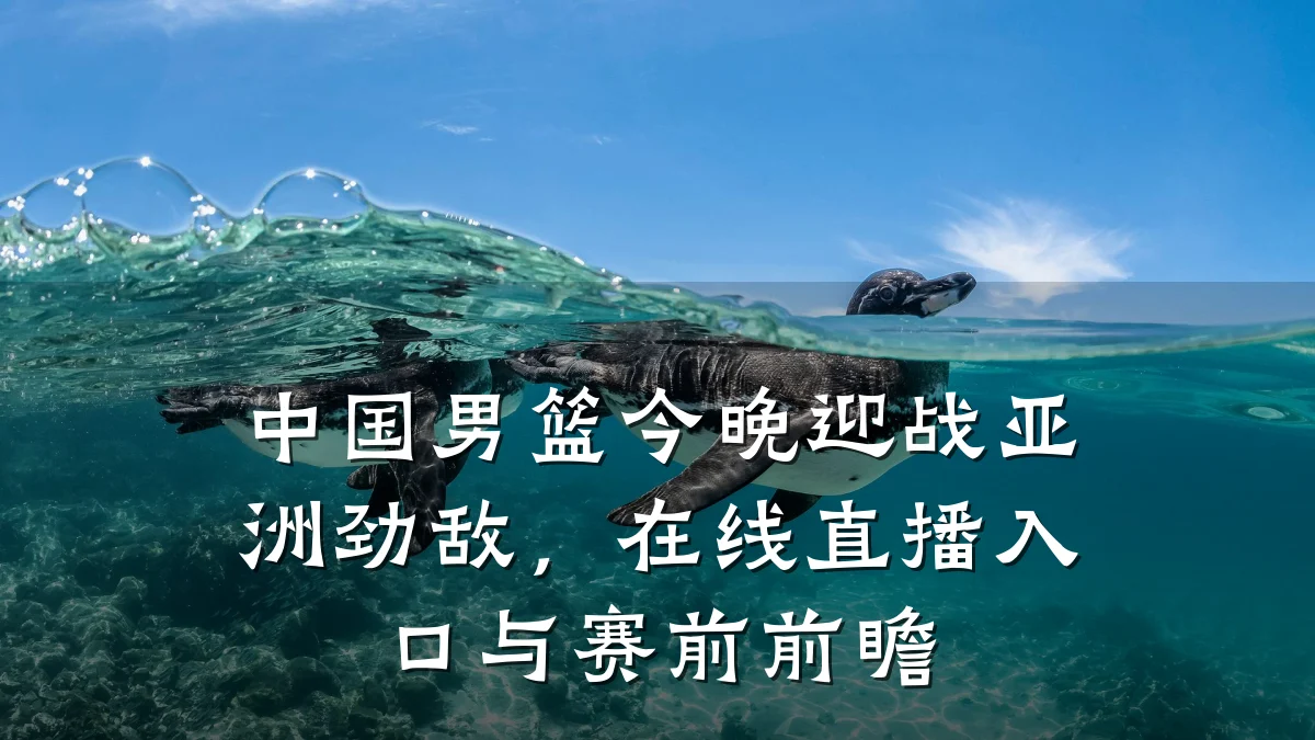 中国男篮今晚迎战亚洲劲敌,在线直播入口与赛前前瞻